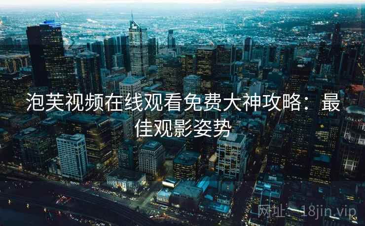 泡芙视频在线观看免费大神攻略：最佳观影姿势