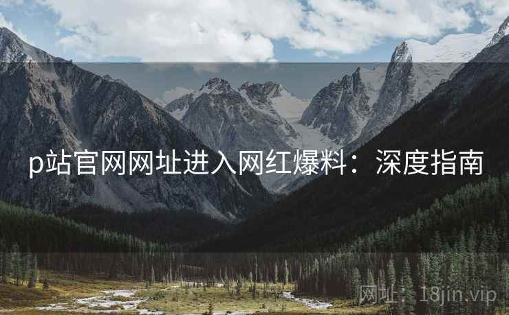 p站官网网址进入网红爆料：深度指南