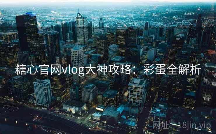糖心官网vlog大神攻略：彩蛋全解析