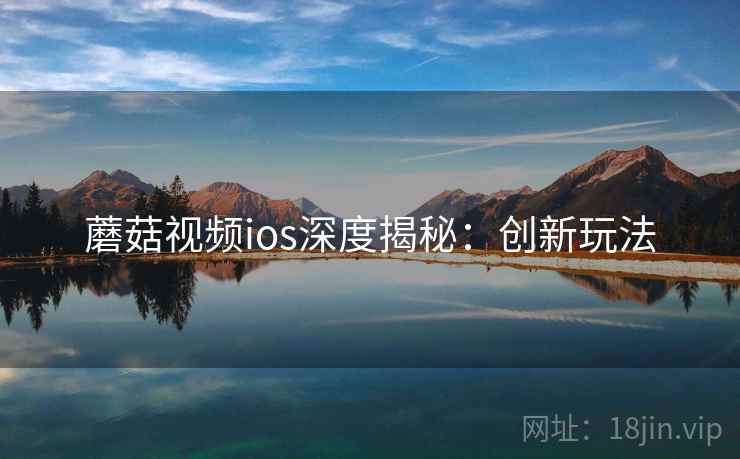 蘑菇视频ios深度揭秘：创新玩法