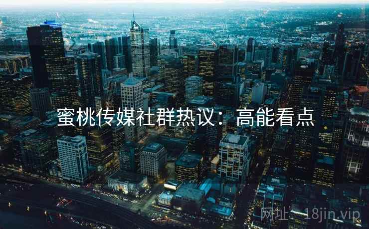 蜜桃传媒社群热议：高能看点