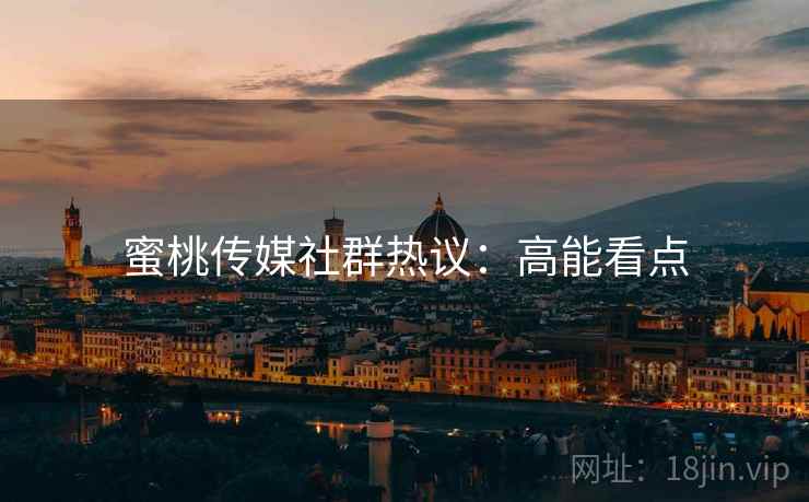 蜜桃传媒社群热议：高能看点