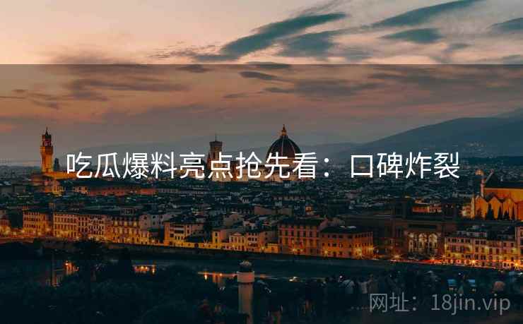 吃瓜爆料亮点抢先看：口碑炸裂