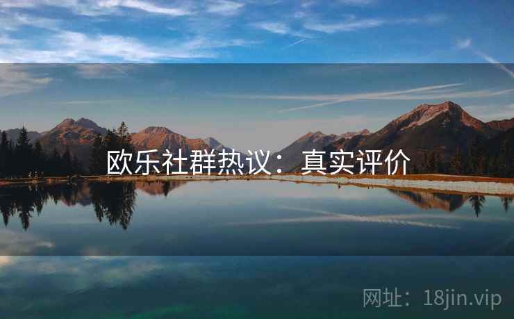 欧乐社群热议：真实评价