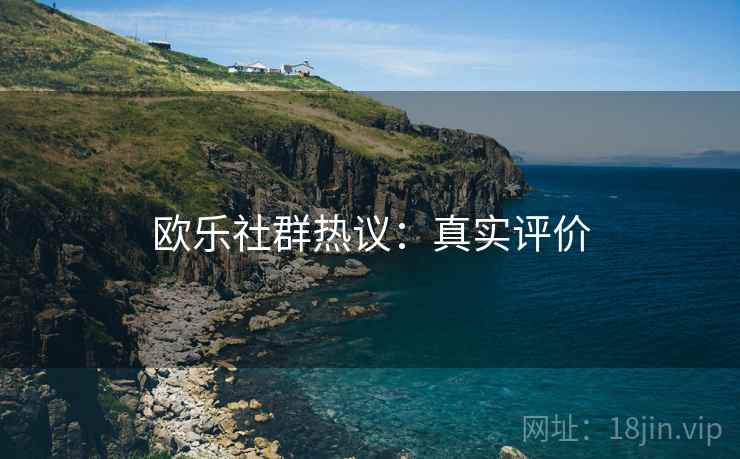 欧乐社群热议：真实评价