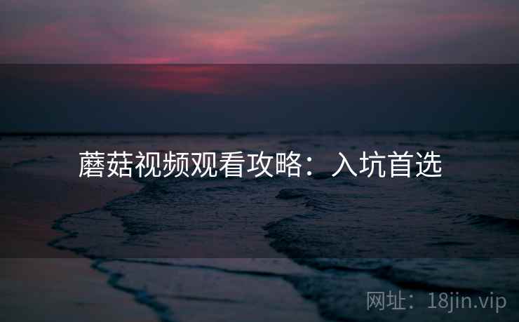 蘑菇视频观看攻略：入坑首选