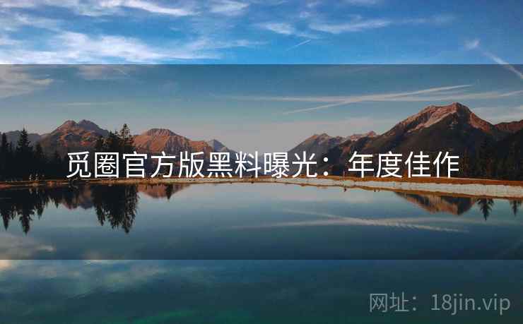 觅圈官方版黑料曝光：年度佳作