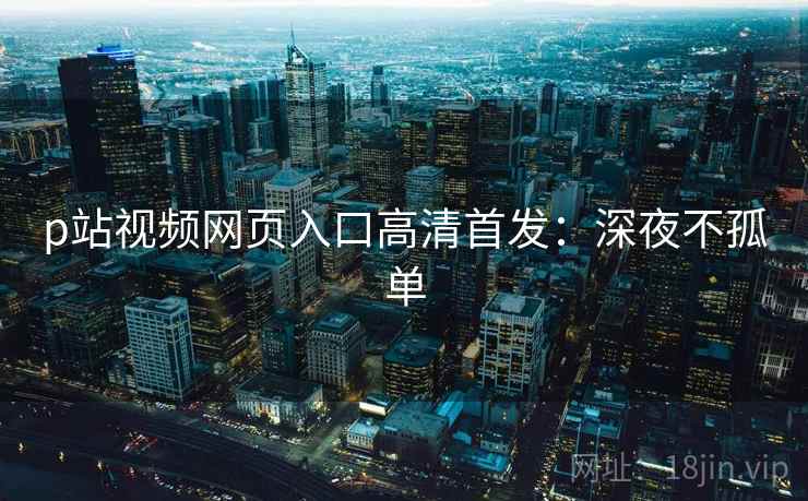 p站视频网页入口高清首发：深夜不孤单