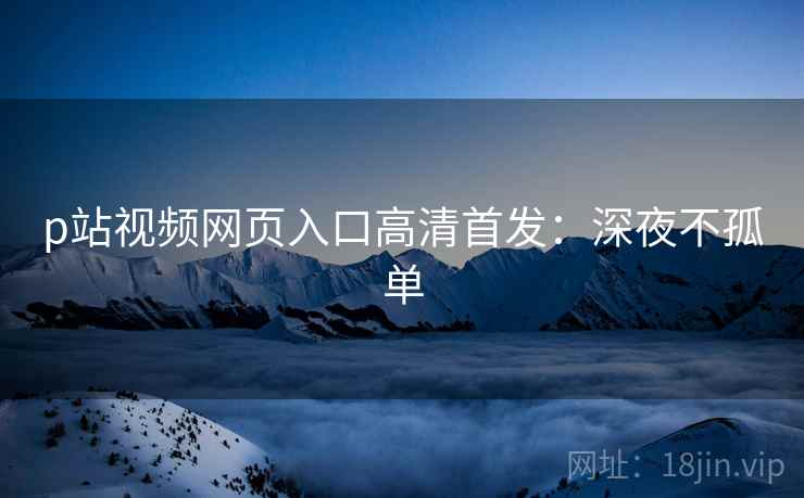 p站视频网页入口高清首发：深夜不孤单