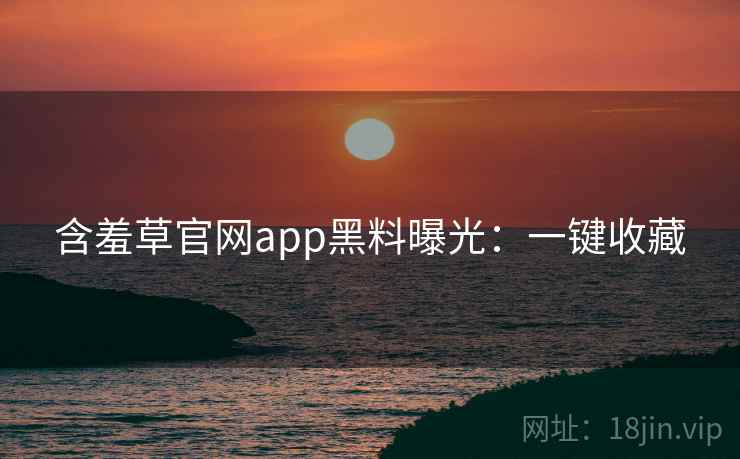 含羞草官网app黑料曝光:一键收藏 含羞草官网app黑料曝光:一键收藏