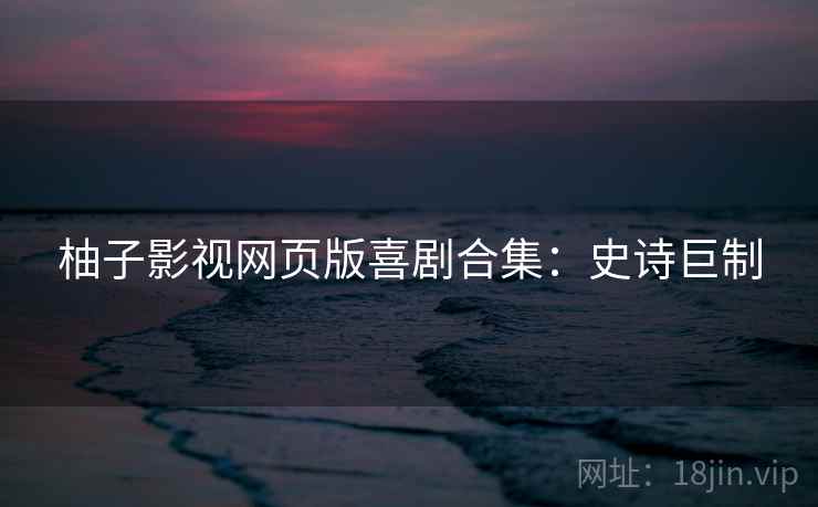 柚子影视网页版喜剧合集：史诗巨制