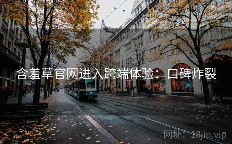 含羞草官网进入跨端体验：口碑炸裂