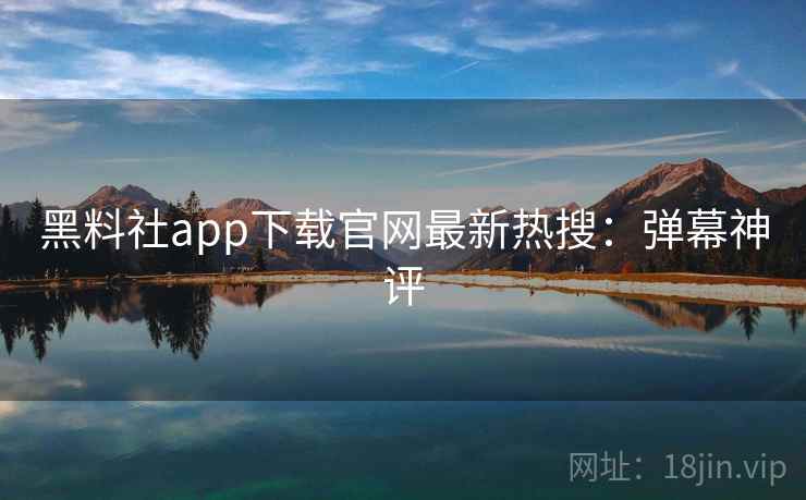 黑料社app下载官网最新热搜：弹幕神评