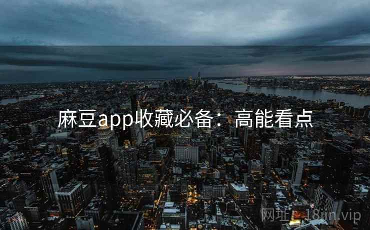 麻豆app收藏必备：高能看点