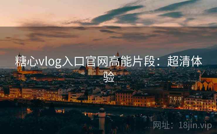 糖心vlog入口官网高能片段:超清体验 糖心vlog入口官网高能片段:超清体验