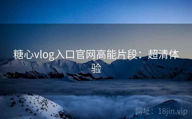 糖心vlog入口官网高能片段：超清体验