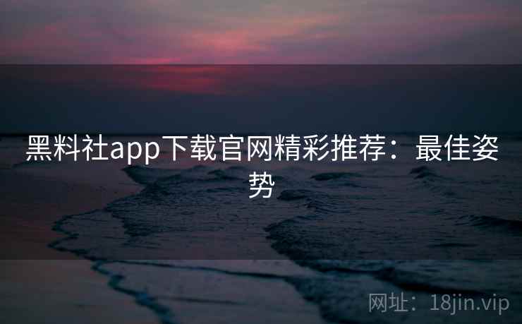 黑料社app下载官网精彩推荐：最佳姿势