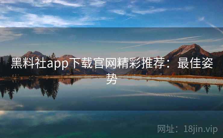 黑料社app下载官网精彩推荐：最佳姿势