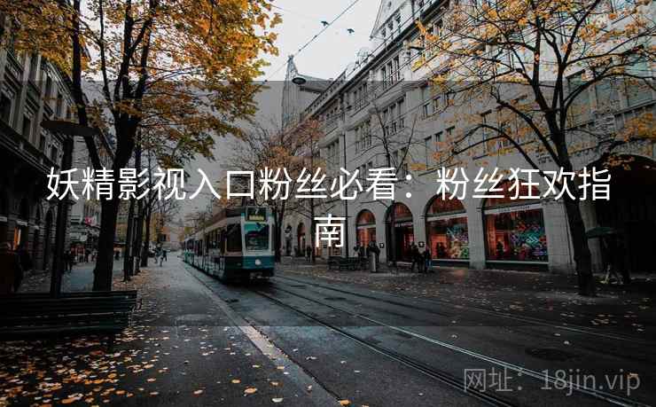 妖精影视入口粉丝必看：粉丝狂欢指南
