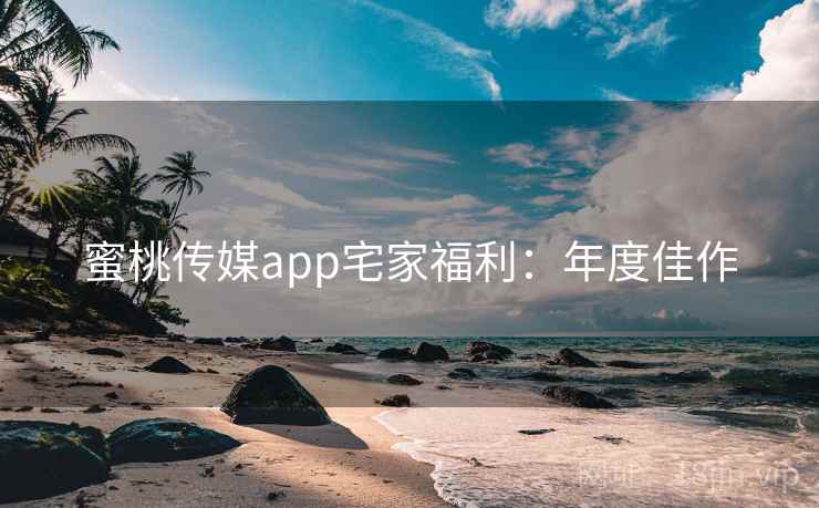 蜜桃传媒app宅家福利：年度佳作