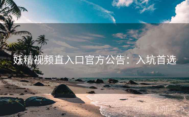 妖精视频直入口官方公告：入坑首选