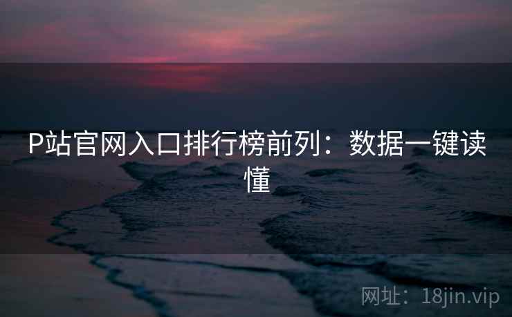 P站官网入口排行榜前列：数据一键读懂