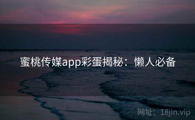 蜜桃传媒app彩蛋揭秘：懒人必备